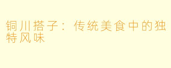铜川搭子：传统美食中的独特风味