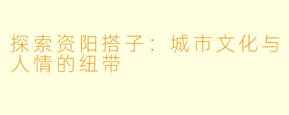 探索资阳搭子：城市文化与人情的纽带
