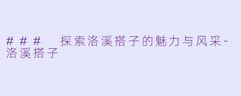 ### 探索洛溪搭子的魅力与风采-洛溪搭子