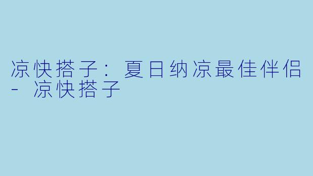 凉快搭子:夏日纳凉最佳伴侣