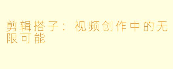 剪辑搭子:视频创作中的无限可能