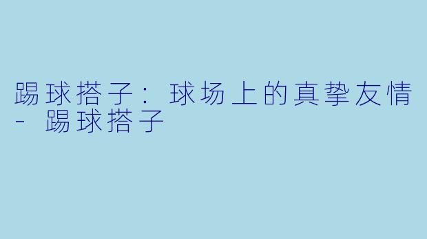 踢球搭子：球场上的真挚友情-踢球搭子