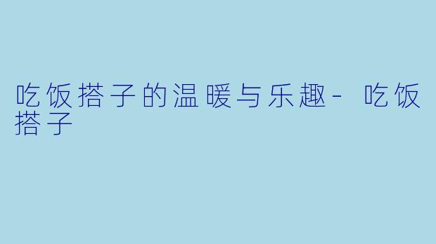 吃饭搭子的温暖与乐趣-吃饭搭子