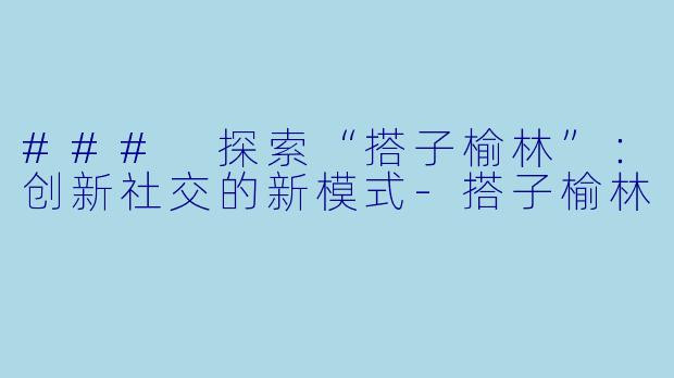 ### 探索“搭子榆林”：创新社交的新模式-搭子榆林