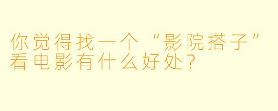 你觉得找一个“影院搭子”看电影有什么好处？