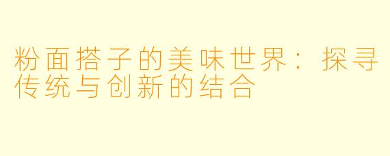 粉面搭子的美味世界:探寻传统与创新的结合