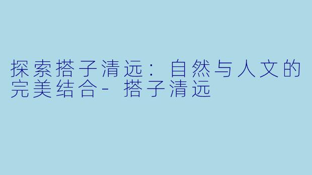 探索搭子清远：自然与人文的完美结合-搭子清远