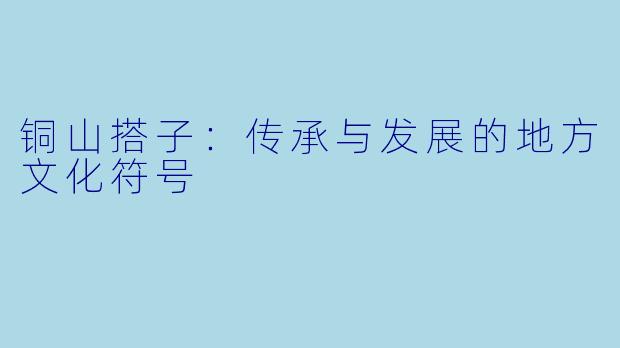 铜山搭子：传承与发展的地方文化符号