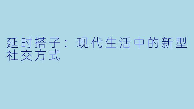 延时搭子:现代生活中的新型社交方式