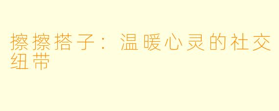 擦擦搭子：温暖心灵的社交纽带