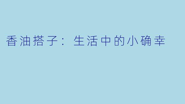 香油搭子:生活中的小确幸