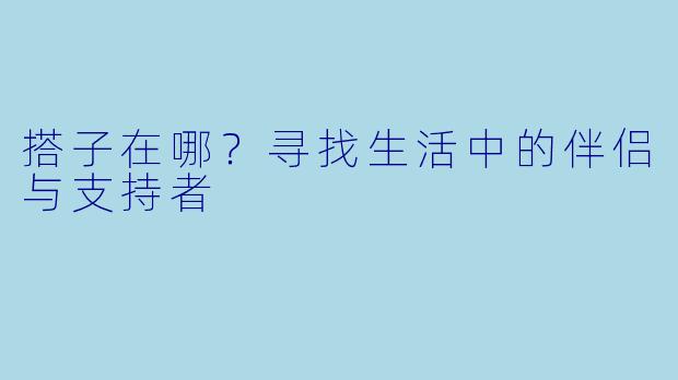 搭子在哪？寻找生活中的伴侣与支持者