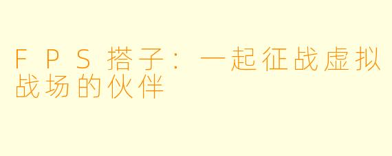 FPS搭子:一起征战虚拟战场的伙伴