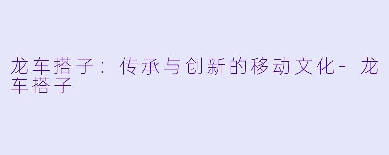 龙车搭子:传承与创新的移动文化-龙车搭子