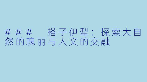 ### 搭子伊犁:探索大自然的瑰丽与人文的交融