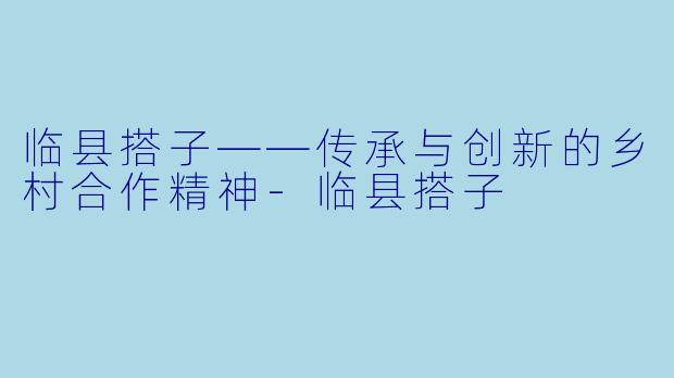 临县搭子——传承与创新的乡村合作精神