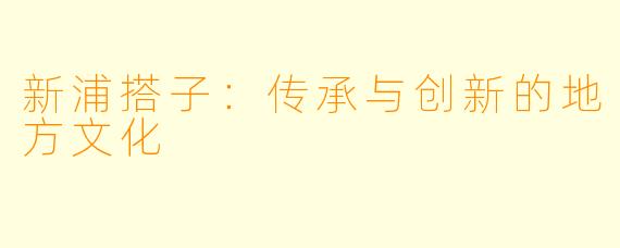 新浦搭子:传承与创新的地方文化