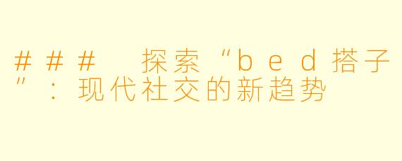 ### 探索“bed搭子”：现代社交的新趋势