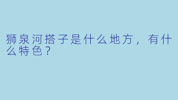 狮泉河搭子是什么地方,有什么特色?