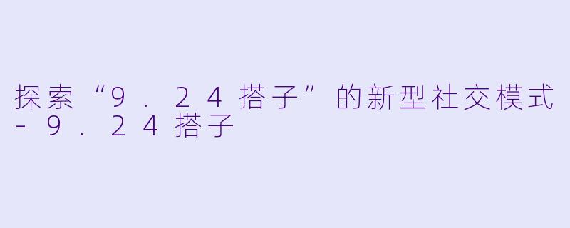 探索“9.24搭子”的新型社交模式