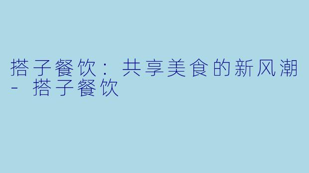 搭子餐饮：共享美食的新风潮-搭子餐饮