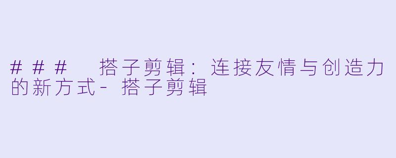 ### 搭子剪辑：连接友情与创造力的新方式-搭子剪辑
