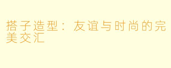 搭子造型:友谊与时尚的完美交汇