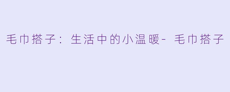 毛巾搭子：生活中的小温暖-毛巾搭子