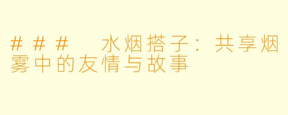### 水烟搭子：共享烟雾中的友情与故事