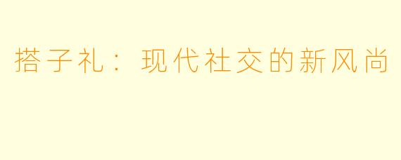 搭子礼:现代社交的新风尚