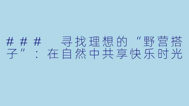 ### 寻找理想的“野营搭子”:在自然中共享快乐时光