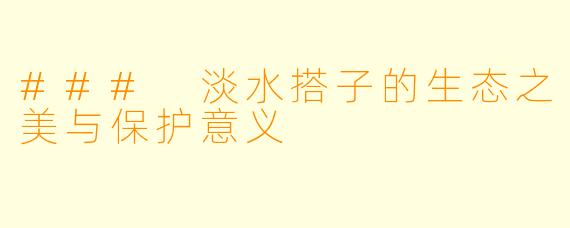 ### 淡水搭子的生态之美与保护意义