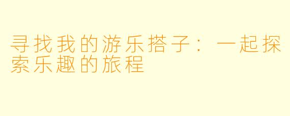 寻找我的游乐搭子：一起探索乐趣的旅程