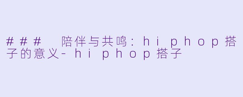### 陪伴与共鸣:hiphop搭子的意义