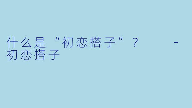 什么是“初恋搭子”？  
