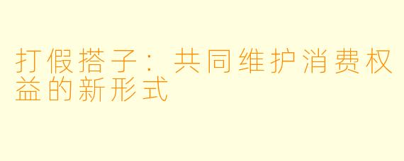 打假搭子：共同维护消费权益的新形式