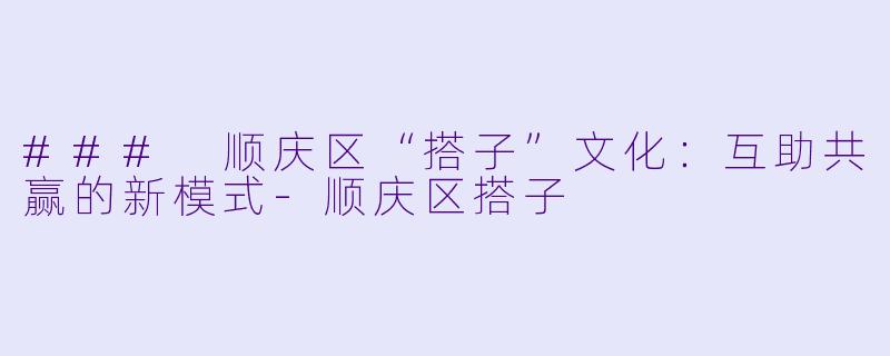 ### 顺庆区“搭子”文化:互助共赢的新模式