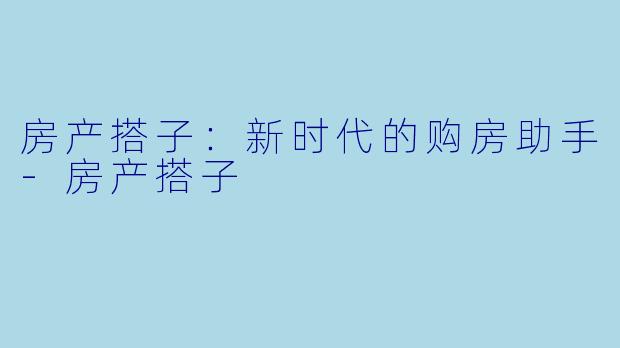 房产搭子:新时代的购房助手
