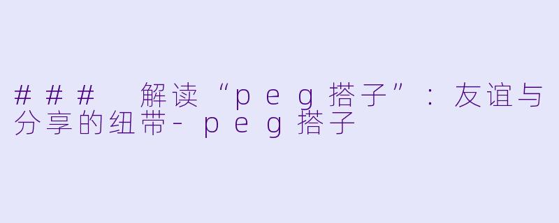 ### 解读“peg搭子”：友谊与分享的纽带-peg搭子