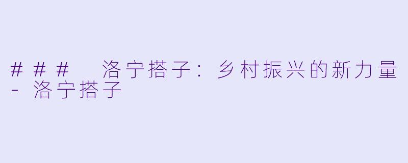 ### 洛宁搭子:乡村振兴的新力量