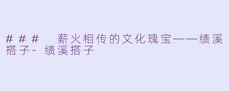 ### 薪火相传的文化瑰宝——绩溪搭子-绩溪搭子