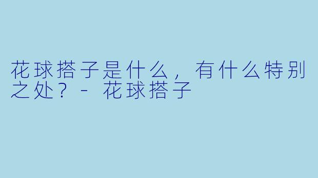 花球搭子是什么，有什么特别之处？
