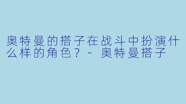 奥特曼的搭子在战斗中扮演什么样的角色？