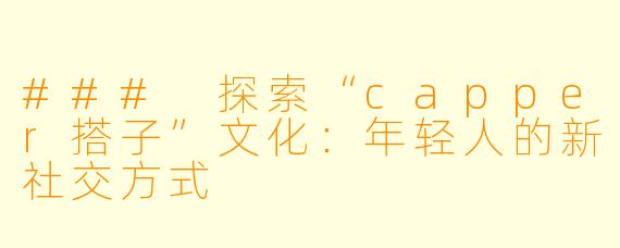 ### 探索“capper搭子”文化:年轻人的新社交方式