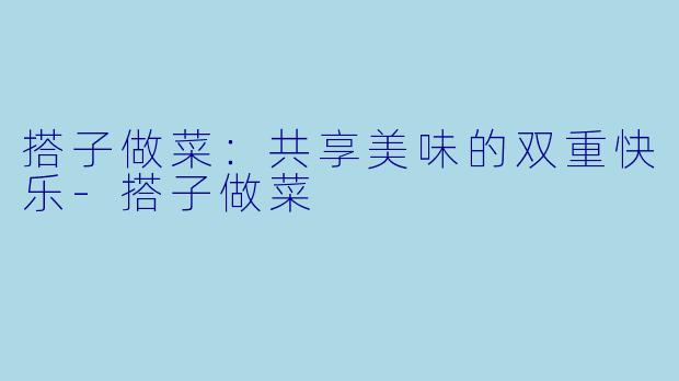 搭子做菜：共享美味的双重快乐