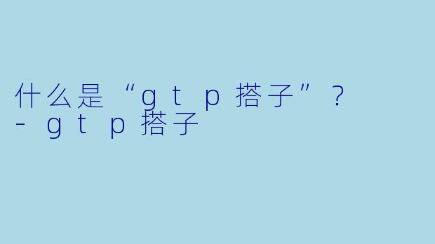 什么是“gtp搭子”?