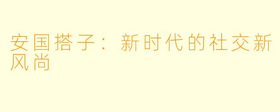 安国搭子：新时代的社交新风尚