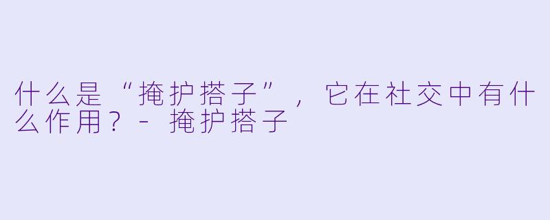 什么是“掩护搭子”,它在社交中有什么作用?