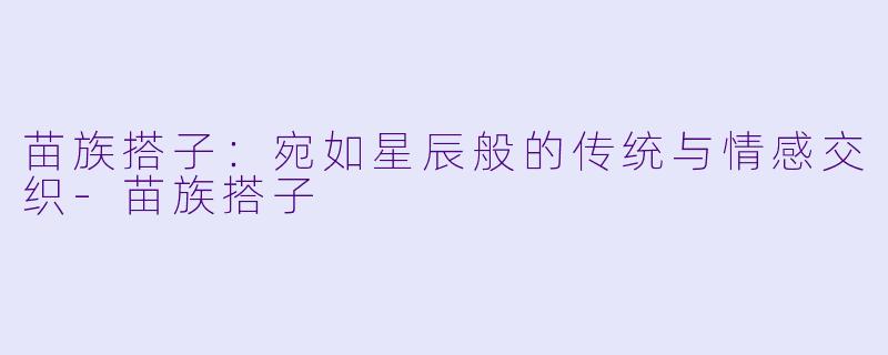 苗族搭子:宛如星辰般的传统与情感交织