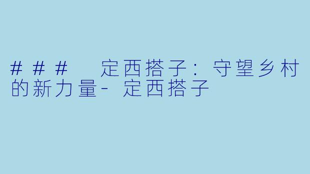 ### 定西搭子:守望乡村的新力量-定西搭子